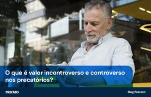 O que é valor incontroverso e controverso nos precatórios?