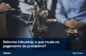 Reforma Tributária: o que muda no pagamento de precatório?